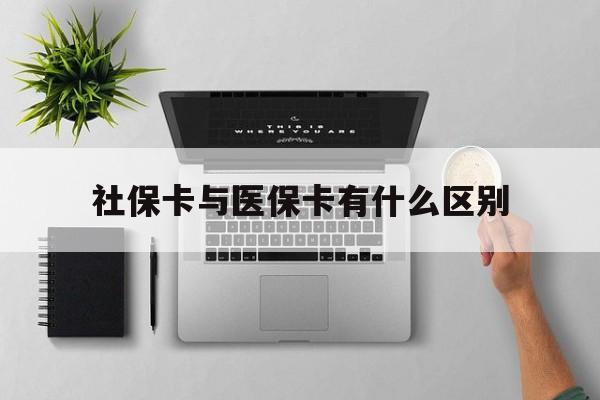 本溪社保卡与医保卡有什么区别(社保卡和医保的区别是哪里?)