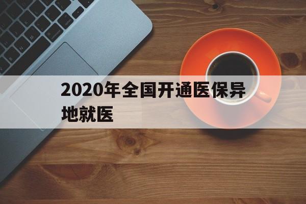 本溪2020年全国开通医保异地就医(2020年全国开通医保异地就医医院)