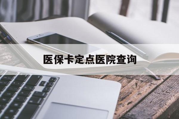 本溪医保卡定点医院查询(如果查询医保卡定点医院)